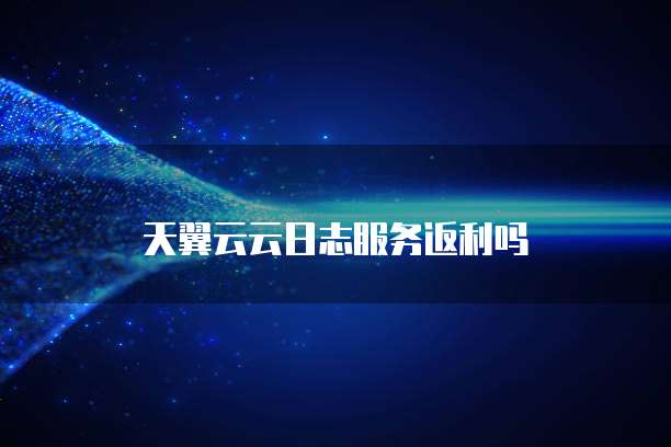 天翼云云日志服务返利吗