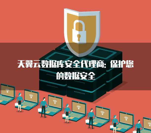 天翼云数据库安全代理商: 保护您的数据安全