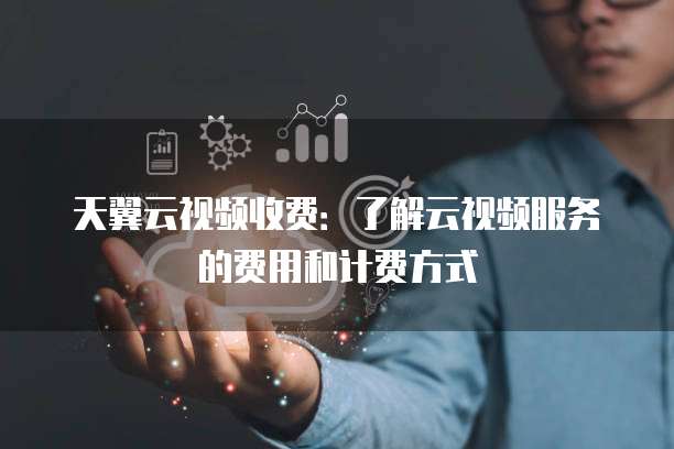 天翼云视频收费:了解云视频服务的费用和计费方式