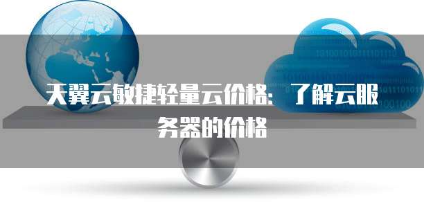 天翼云敏捷轻量云价格:了解云服务器的价格