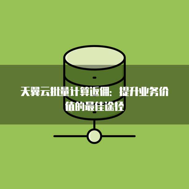 天翼云批量计算返佣:提升业务价值的最佳途径