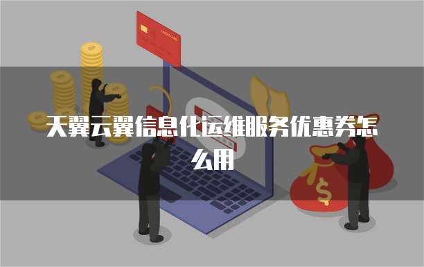 天翼云翼信息化运维服务优惠券怎么用