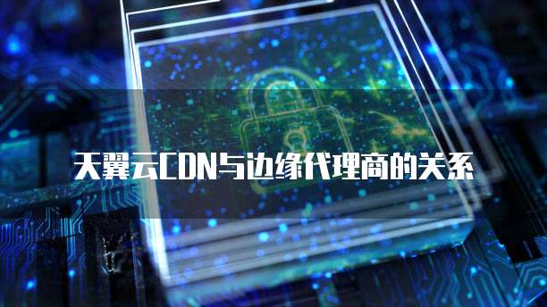 天翼云CDN与边缘代理商的关系