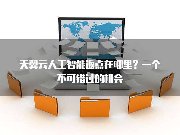 天翼云人工智能返点在哪里?一个不可错过的机会
