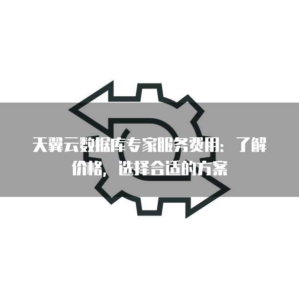 天翼云数据库专家服务费用:了解价格,选择合适的方案