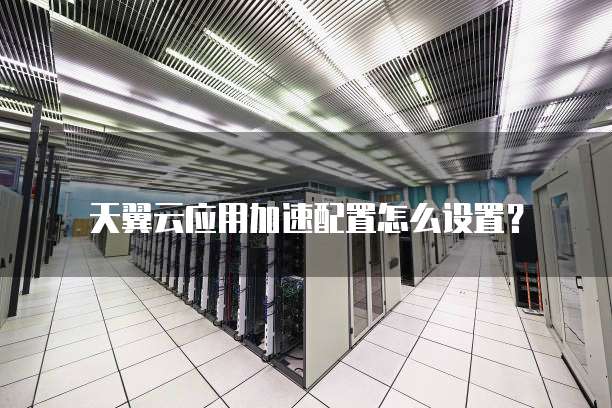 天翼云应用加速配置怎么设置？