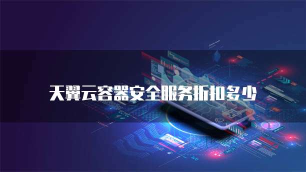 天翼云容器安全服务折扣多少