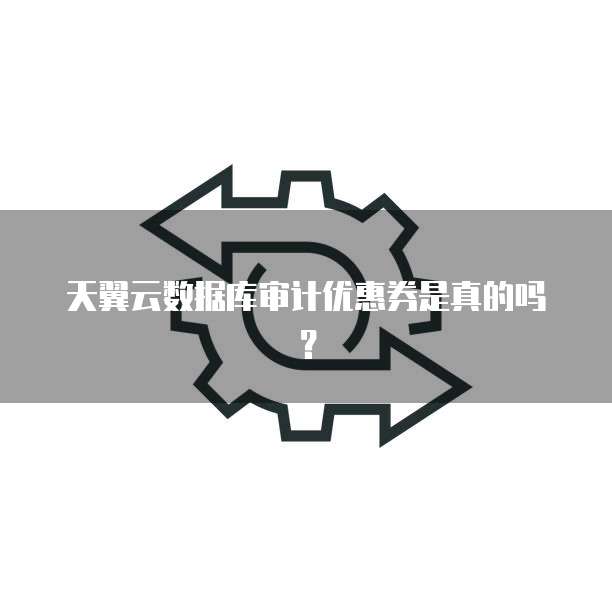 天翼云数据库审计优惠券是真的吗？