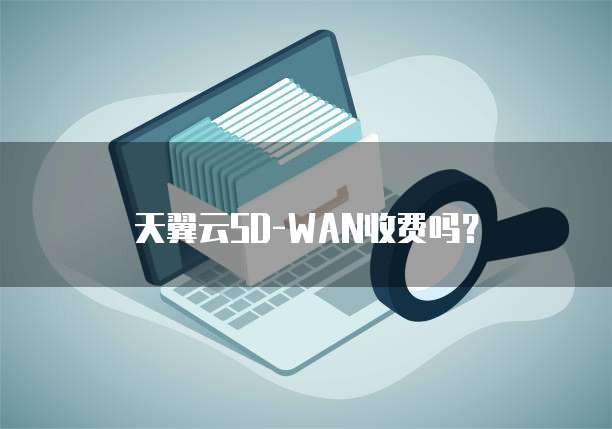 天翼云SD-WAN收费吗?