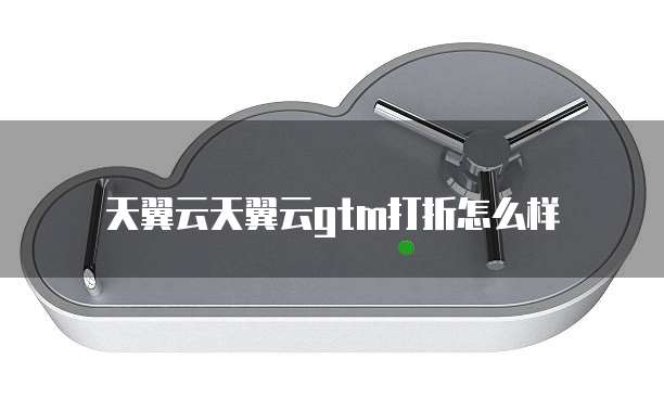 天翼云天翼云gtm打折怎么样