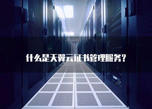 什么是天翼云证书管理服务?