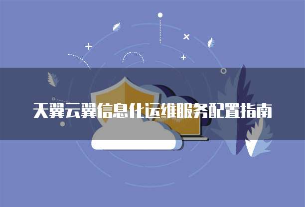 天翼云翼信息化运维服务配置指南