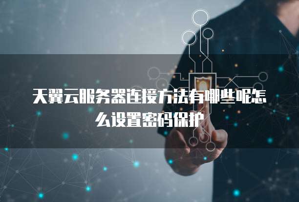 天翼云服务器连接方法有哪些呢怎么设置密码保护
