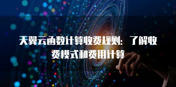 天翼云函数计算收费规则：了解收费模式和费用计算