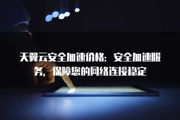 天翼云安全加速价格：安全加速服务，保障您的网络连接稳定
