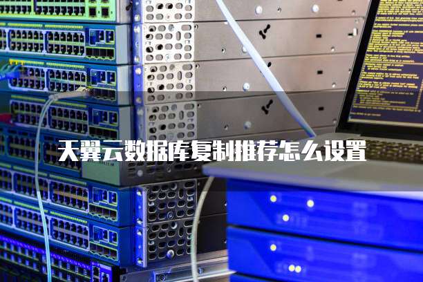 天翼云数据库复制推荐怎么设置