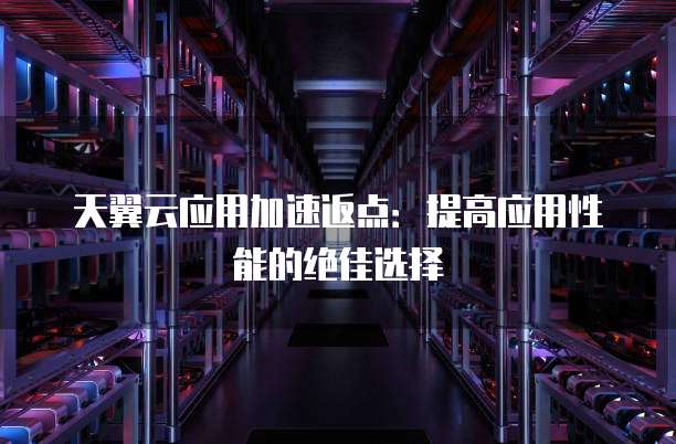天翼云应用加速返点:提高应用性能的绝佳选择