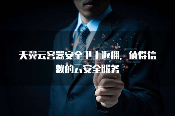 天翼云容器安全卫士返佣,值得信赖的云安全服务