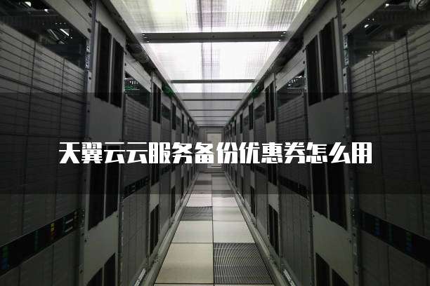 天翼云云服务备份优惠券怎么用