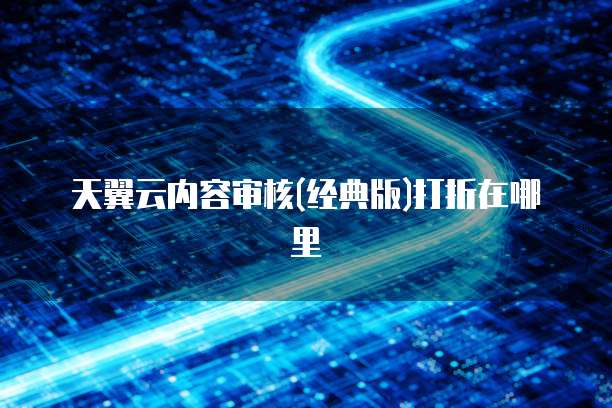 天翼云内容审核(经典版)打折在哪里