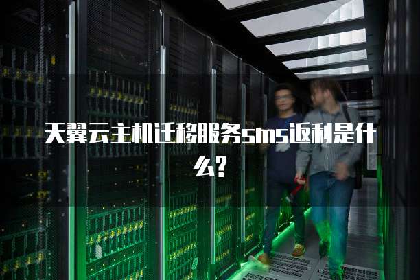 天翼云主机迁移服务sms返利是什么?