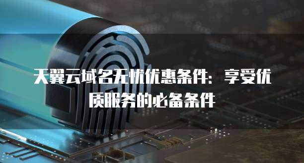 天翼云域名无忧优惠条件：享受优质服务的必备条件