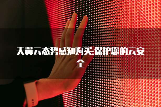 天翼云态势感知购买:保护您的云安全