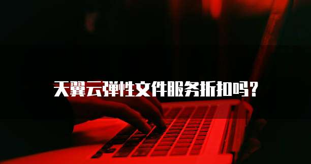 天翼云弹性文件服务折扣吗？