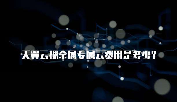 天翼云裸金属专属云费用是多少?