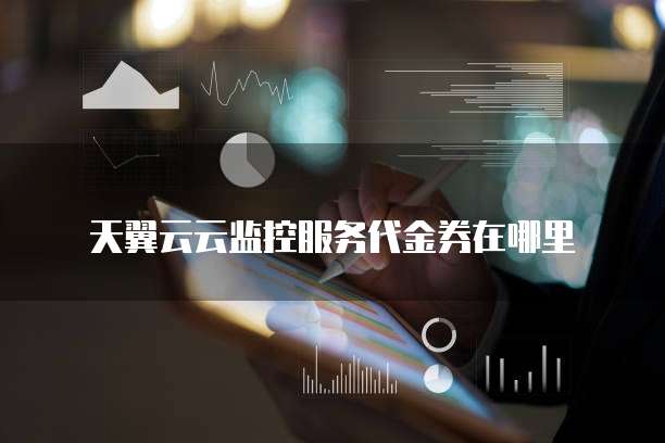 天翼云云监控服务代金券在哪里