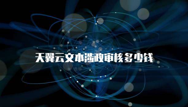 天翼云文本涉政审核多少钱