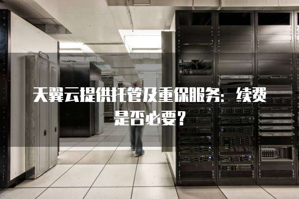 天翼云提供托管及重保服务:续费是否必要?