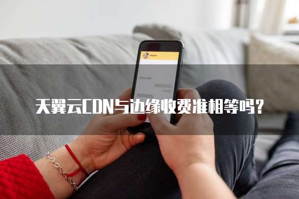 天翼云CDN与边缘收费准相等吗?