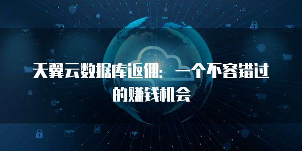 天翼云数据库返佣:一个不容错过的赚钱机会