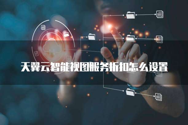 天翼云智能视图服务折扣怎么设置