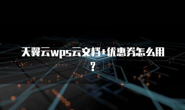 天翼云wps云文档+优惠券怎么用?