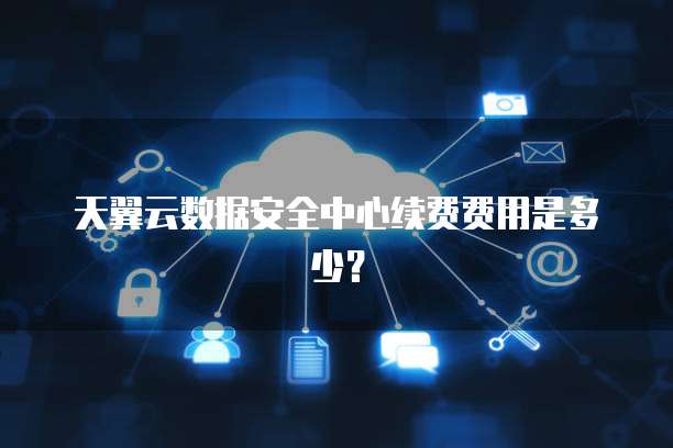天翼云数据安全中心续费费用是多少?