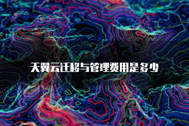 天翼云迁移与管理费用是多少