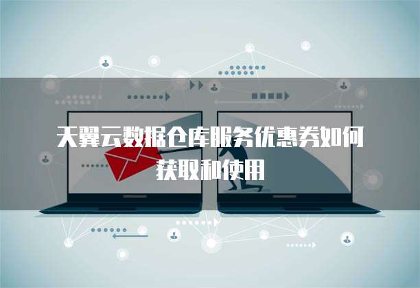 天翼云数据仓库服务优惠券如何获取和使用
