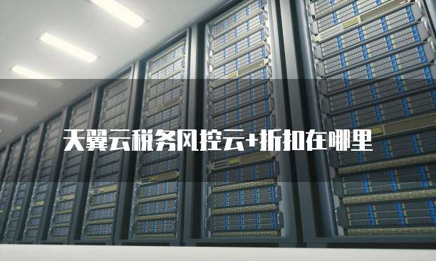天翼云税务风控云+折扣在哪里