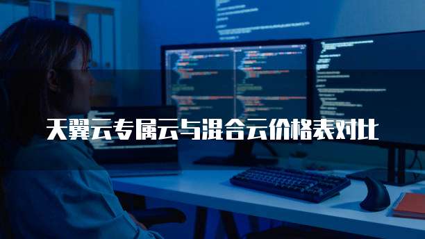 天翼云专属云与混合云价格表对比