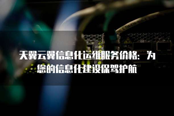 天翼云翼信息化运维服务价格:为您的信息化建设保驾护航