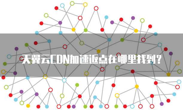 天翼云CDN加速返点在哪里找到?
