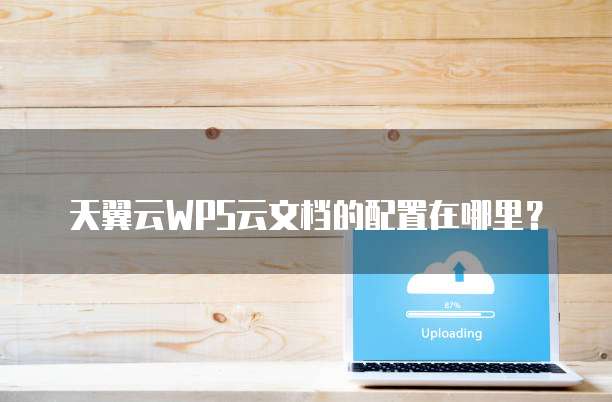 天翼云WPS云文档的配置在哪里?