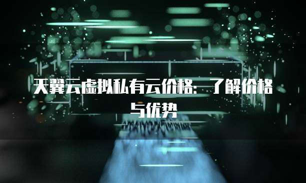 天翼云虚拟私有云价格:了解价格与优势