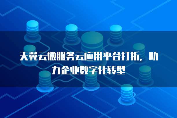 天翼云微服务云应用平台打折,助力企业数字化转型