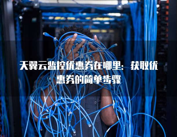 天翼云监控优惠券在哪里:获取优惠券的简单步骤