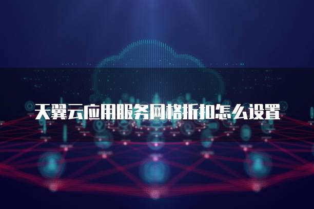 天翼云应用服务网格折扣怎么设置