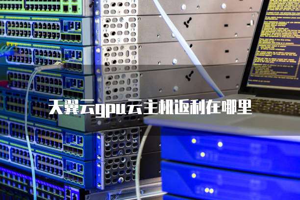 天翼云gpu云主机返利在哪里