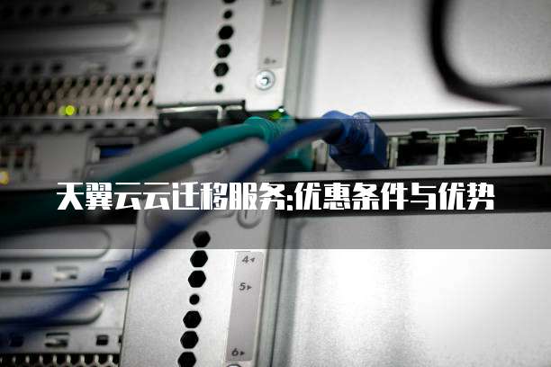 天翼云云迁移服务:优惠条件与优势